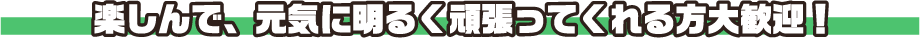 楽しんで、元気に明るく頑張ってくれる方大歓迎！